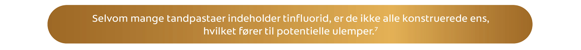 Selvom mange tandpastaer indeholder tinfl uorid, er de ikke alle konstruerede ens, hvilket fører til potentielle ulemper.